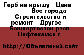 Герб на крышу › Цена ­ 30 000 - Все города Строительство и ремонт » Другое   . Башкортостан респ.,Нефтекамск г.